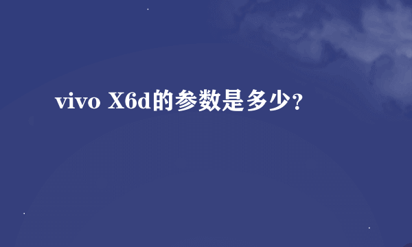 vivo X6d的参数是多少？