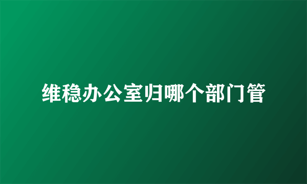 维稳办公室归哪个部门管