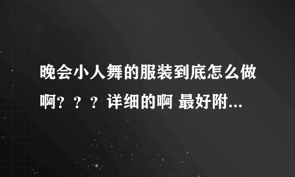 晚会小人舞的服装到底怎么做啊？？？详细的啊 最好附图 谢谢啦