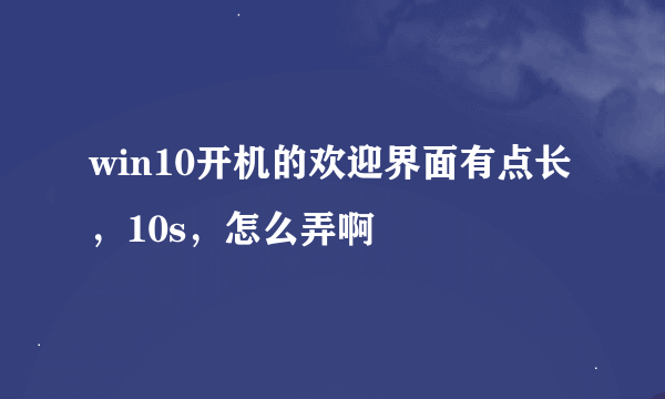 win10开机的欢迎界面有点长，10s，怎么弄啊