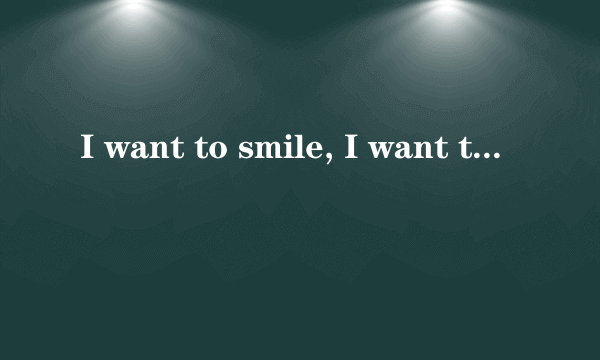 I want to smile, I want to cry, I want to be free