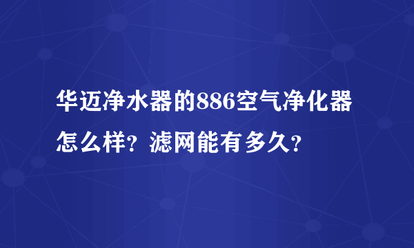 华迈净水器的886空气净化器怎么样？滤网能有多久？