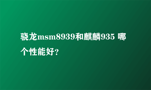 骁龙msm8939和麒麟935 哪个性能好？