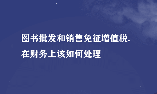 图书批发和销售免征增值税.在财务上该如何处理