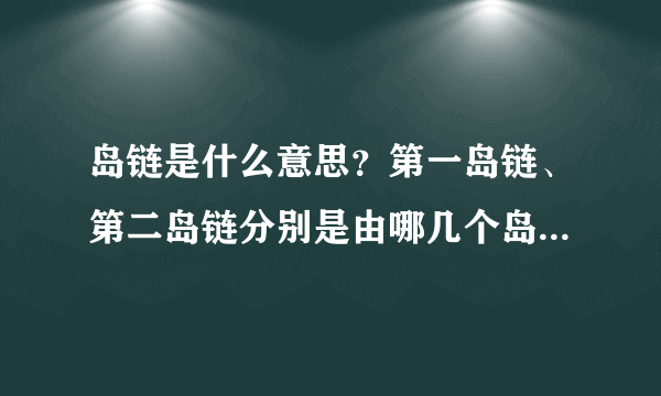 岛链是什么意思？第一岛链、第二岛链分别是由哪几个岛组成的？