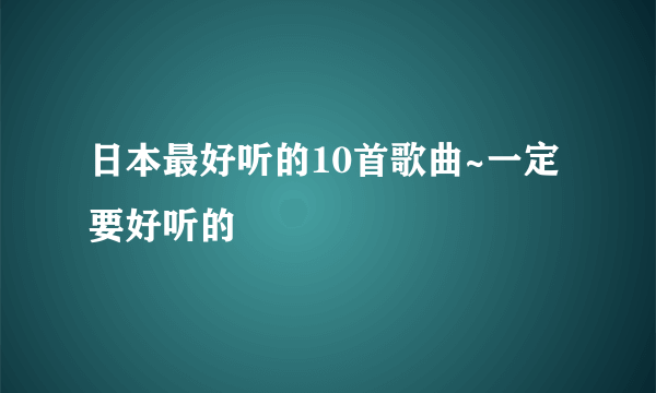 日本最好听的10首歌曲~一定要好听的