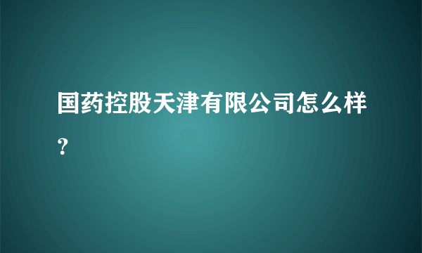 国药控股天津有限公司怎么样？