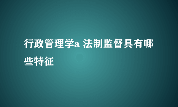 行政管理学a 法制监督具有哪些特征