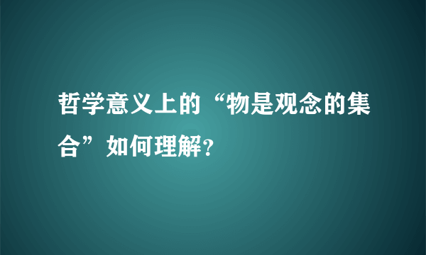 哲学意义上的“物是观念的集合”如何理解？