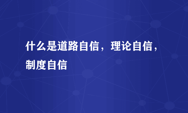 什么是道路自信，理论自信，制度自信