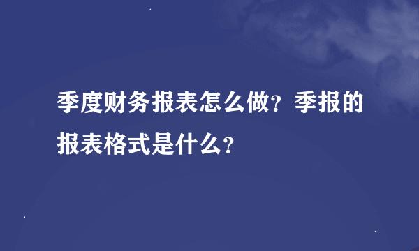 季度财务报表怎么做？季报的报表格式是什么？