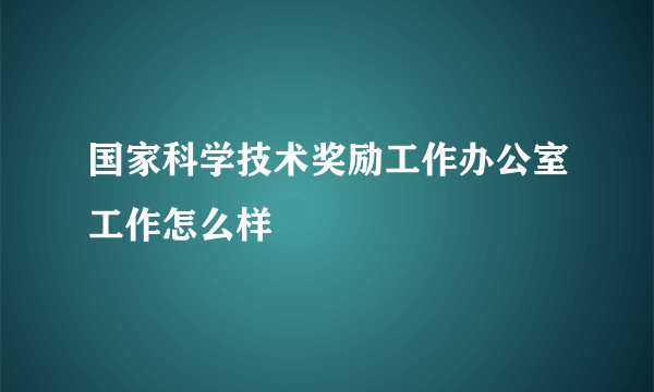 国家科学技术奖励工作办公室工作怎么样