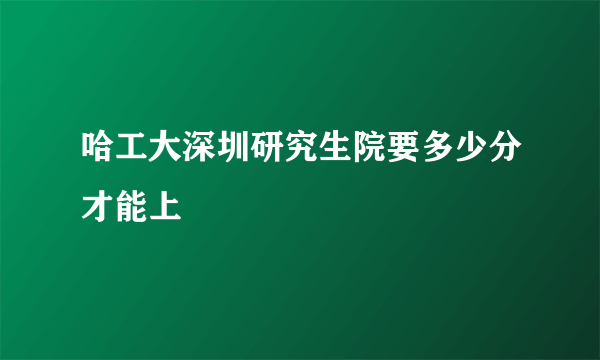 哈工大深圳研究生院要多少分才能上