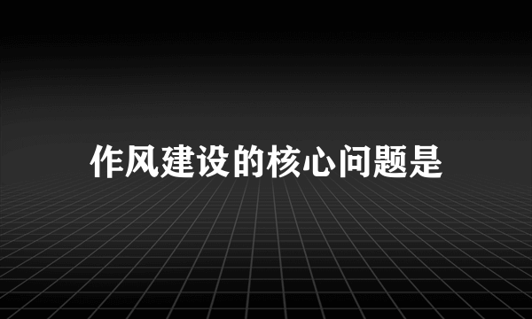 作风建设的核心问题是