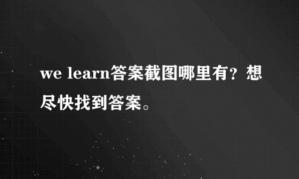 we learn答案截图哪里有？想尽快找到答案。