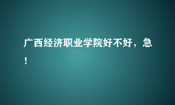 广西经济职业学院好不好，急！