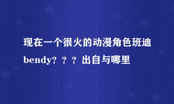 现在一个很火的动漫角色班迪bendy？？？出自与哪里