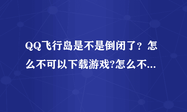 QQ飞行岛是不是倒闭了？怎么不可以下载游戏?怎么不可以玩了？