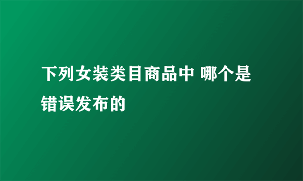 下列女装类目商品中 哪个是错误发布的