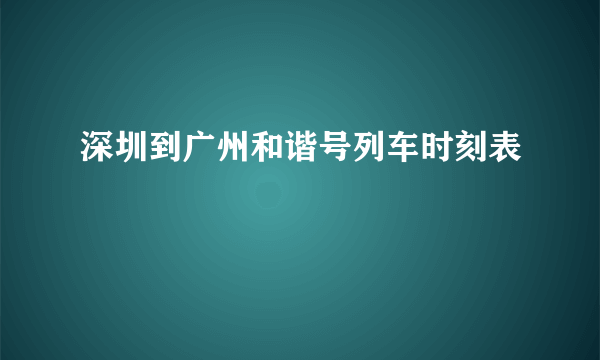 深圳到广州和谐号列车时刻表 