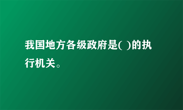 我国地方各级政府是( )的执行机关。