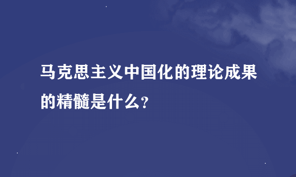 马克思主义中国化的理论成果的精髓是什么？