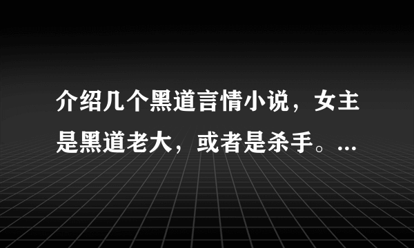 介绍几个黑道言情小说，女主是黑道老大，或者是杀手。很霸气，气场很强大。