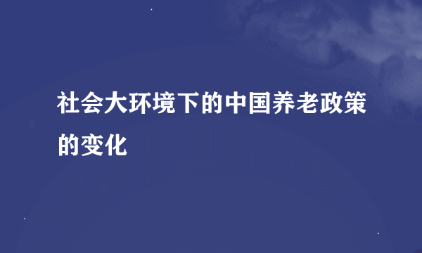 社会大环境下的中国养老政策的变化