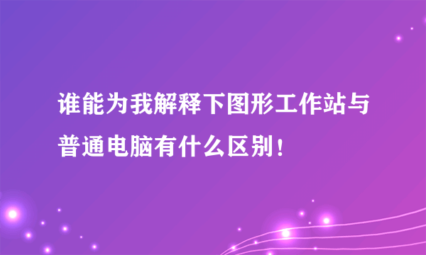 谁能为我解释下图形工作站与普通电脑有什么区别！