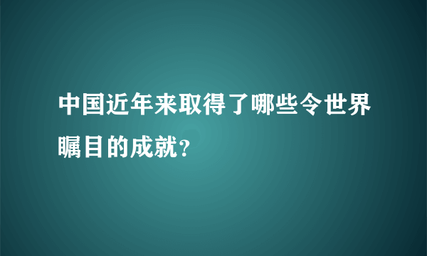 中国近年来取得了哪些令世界瞩目的成就？