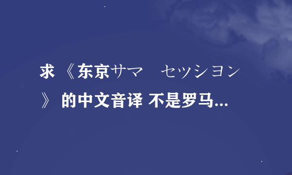 求 《东京サマーセツシヨン》 的中文音译 不是罗马音！ 就是用中文表示发音?