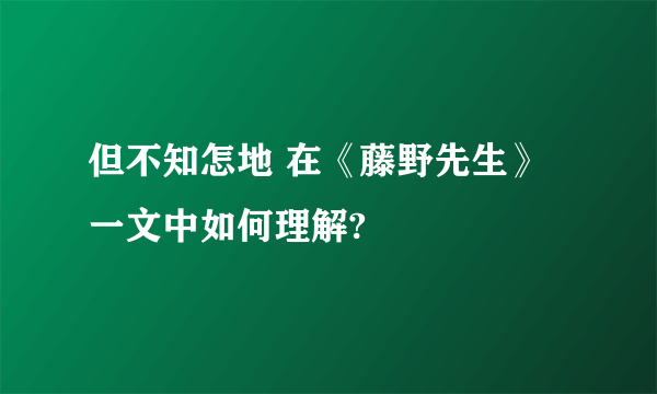 但不知怎地 在《藤野先生》一文中如何理解?