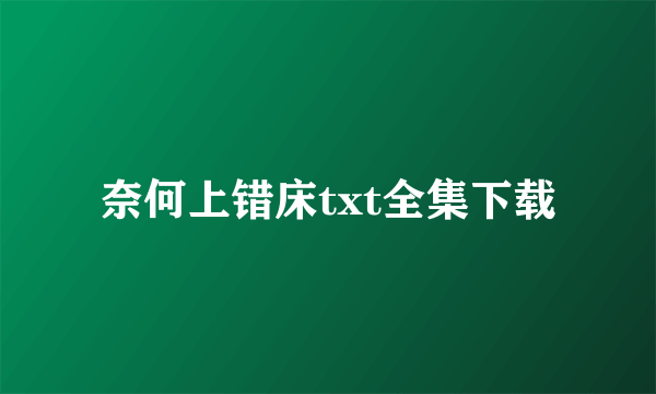 奈何上错床txt全集下载