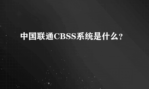 中国联通CBSS系统是什么？