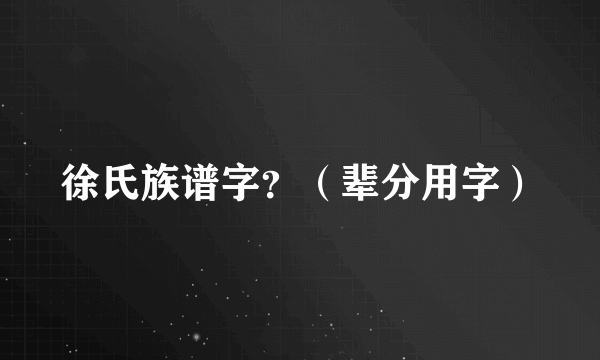 徐氏族谱字？（辈分用字）