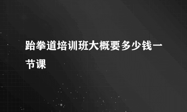 跆拳道培训班大概要多少钱一节课