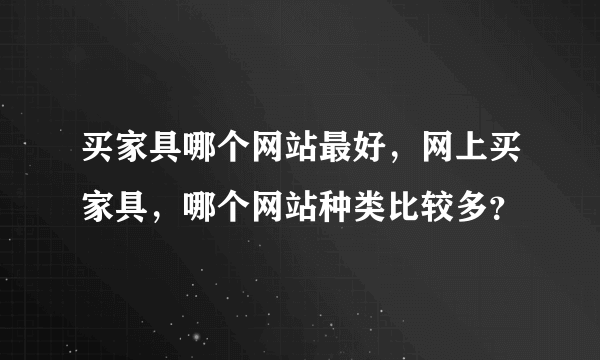 买家具哪个网站最好，网上买家具，哪个网站种类比较多？