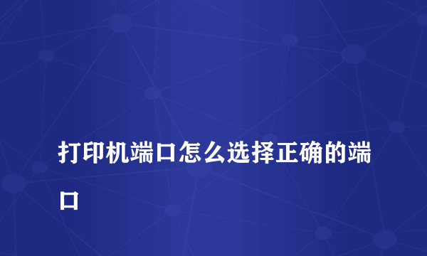 
打印机端口怎么选择正确的端口
