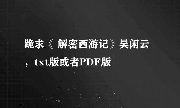 跪求《 解密西游记》吴闲云，txt版或者PDF版