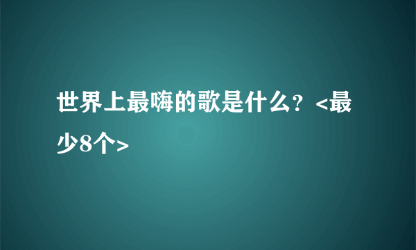 世界上最嗨的歌是什么？<最少8个>