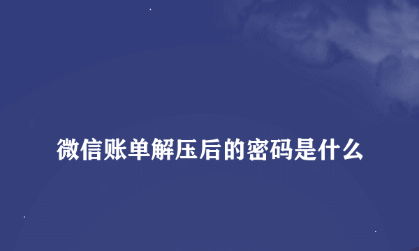 
微信账单解压后的密码是什么
