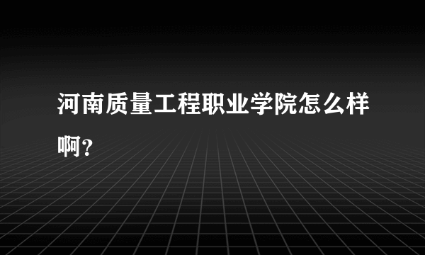 河南质量工程职业学院怎么样啊？