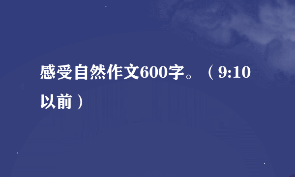 感受自然作文600字。（9:10以前）