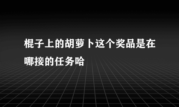 棍子上的胡萝卜这个奖品是在哪接的任务哈