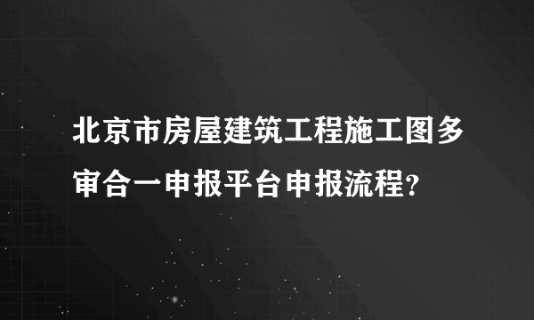 北京市房屋建筑工程施工图多审合一申报平台申报流程？