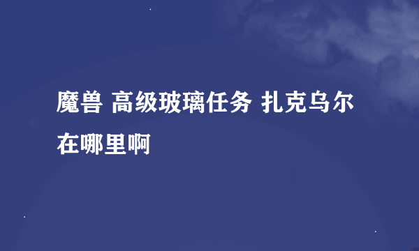 魔兽 高级玻璃任务 扎克乌尔在哪里啊