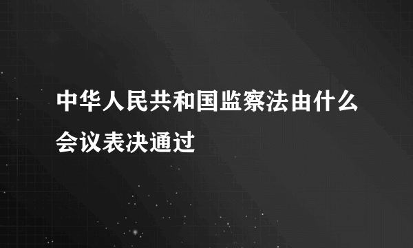 中华人民共和国监察法由什么会议表决通过