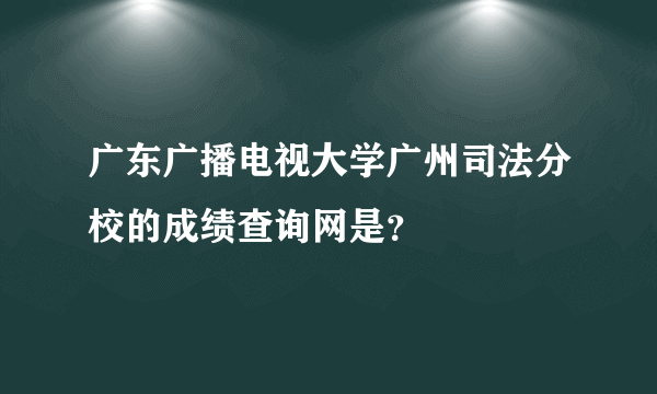 广东广播电视大学广州司法分校的成绩查询网是？