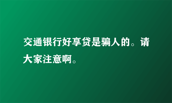 交通银行好享贷是骗人的。请大家注意啊。