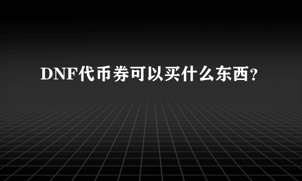 DNF代币券可以买什么东西？